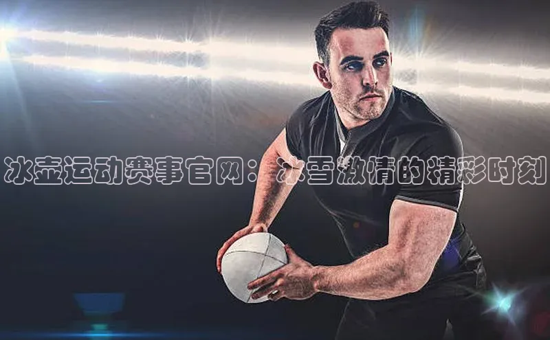冰壶运动赛事官网：冰雪激情的精彩时刻